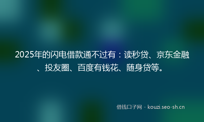 2025年的闪电借款通不过有：读秒贷、京东金融、投友圈、百度有钱花、随身贷等。