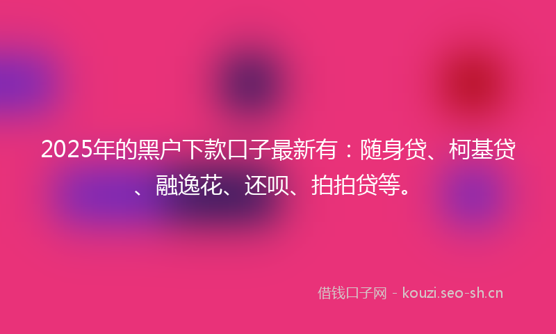 2025年的黑户下款口子最新有：随身贷、柯基贷、融逸花、还呗、拍拍贷等。
