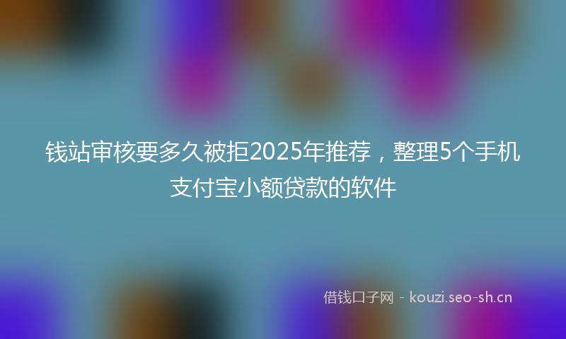 钱站审核要多久被拒2025年推荐，整理5个手机支付宝小额贷款的软件