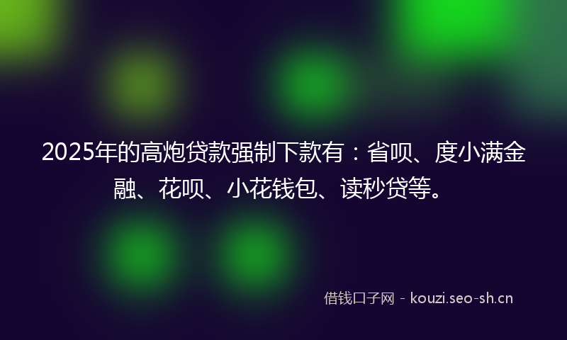 2025年的高炮贷款强制下款有：省呗、度小满金融、花呗、小花钱包、读秒贷等。
