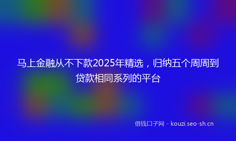 马上金融从不下款2025年精选，归纳五个周周到贷款相同系列的平台