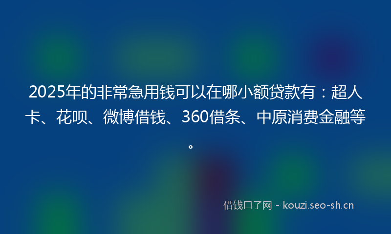 2025年的非常急用钱可以在哪小额贷款有：超人卡、花呗、微博借钱、360借条、中原消费金融等。
