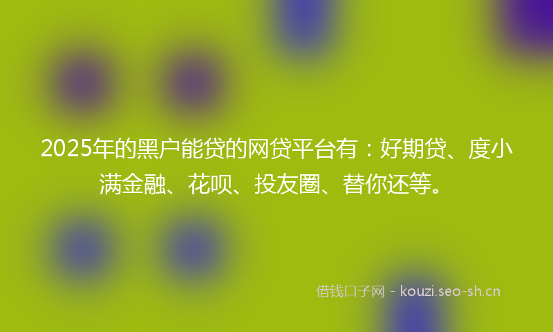 2025年的黑户能贷的网贷平台有：好期贷、度小满金融、花呗、投友圈、替你还等。