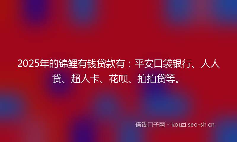 2025年的锦鲤有钱贷款有：平安口袋银行、人人贷、超人卡、花呗、拍拍贷等。
