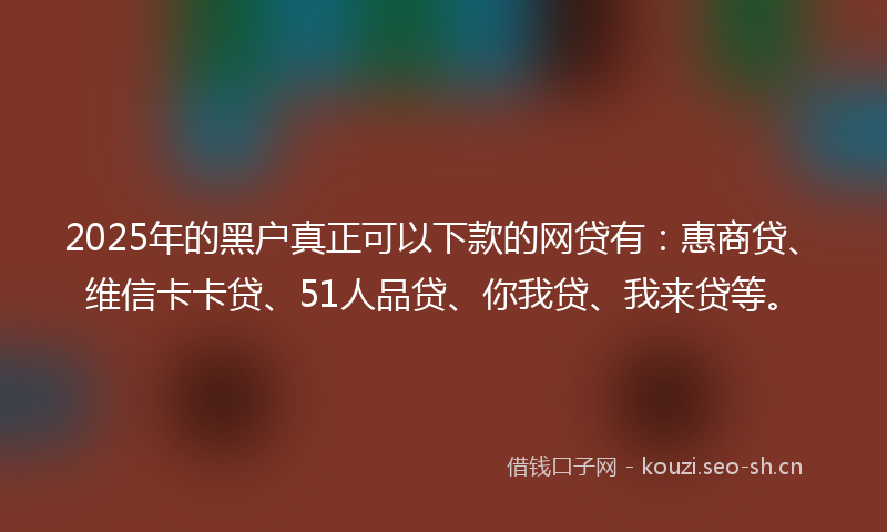 2025年的黑户真正可以下款的网贷有：惠商贷、维信卡卡贷、51人品贷、你我贷、我来贷等。