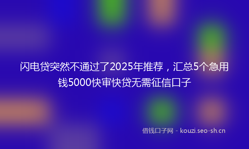 闪电贷突然不通过了2025年推荐，汇总5个急用钱5000快审快贷无需征信口子