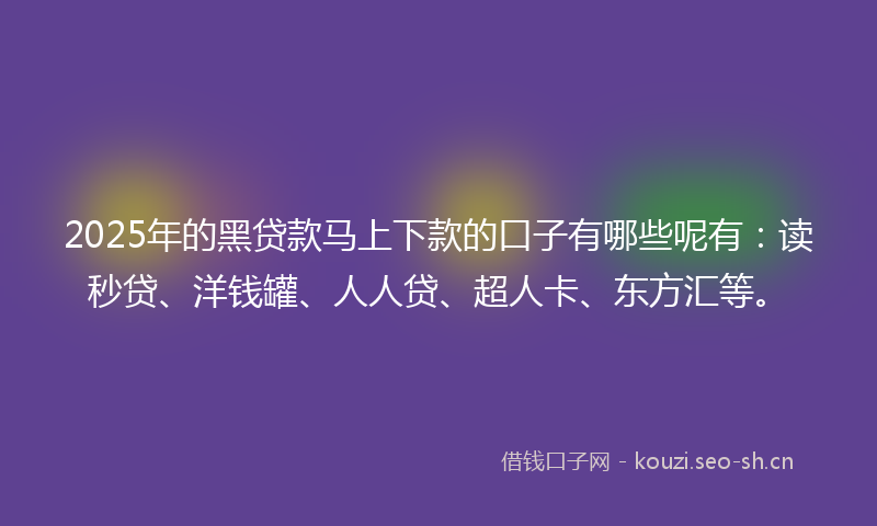 2025年的黑贷款马上下款的口子有哪些呢有：读秒贷、洋钱罐、人人贷、超人卡、东方汇等。