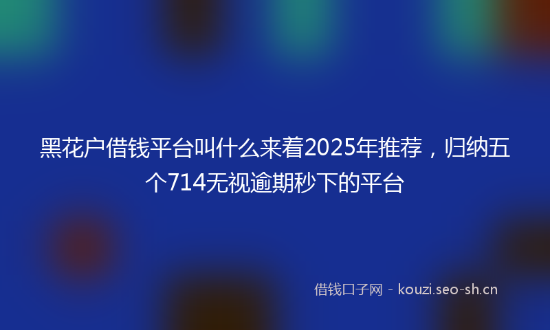 黑花户借钱平台叫什么来着2025年推荐，归纳五个714无视逾期秒下的平台