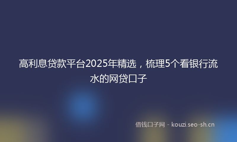 高利息贷款平台2025年精选，梳理5个看银行流水的网贷口子