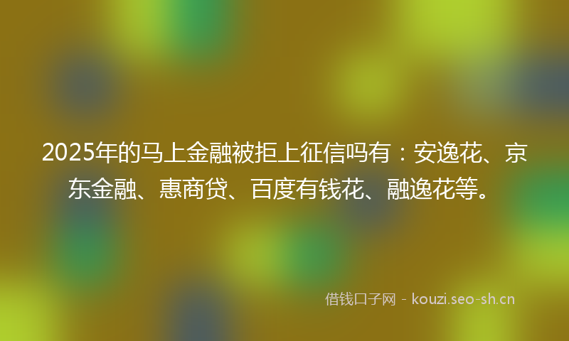2025年的马上金融被拒上征信吗有：安逸花、京东金融、惠商贷、百度有钱花、融逸花等。