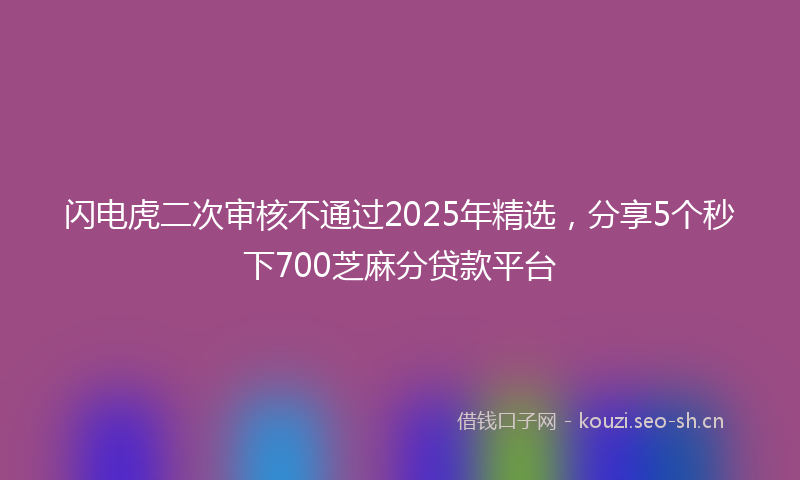 闪电虎二次审核不通过2025年精选，分享5个秒下700芝麻分贷款平台