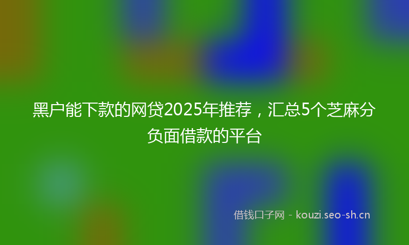 黑户能下款的网贷2025年推荐，汇总5个芝麻分负面借款的平台