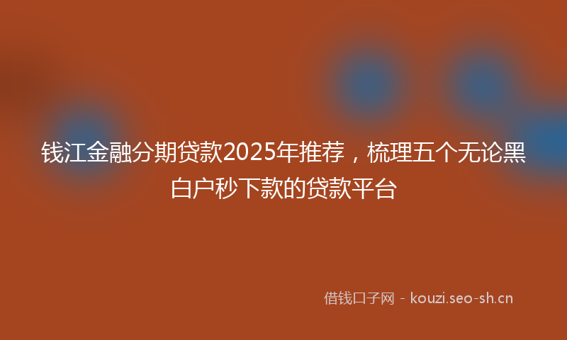 钱江金融分期贷款2025年推荐，梳理五个无论黑白户秒下款的贷款平台
