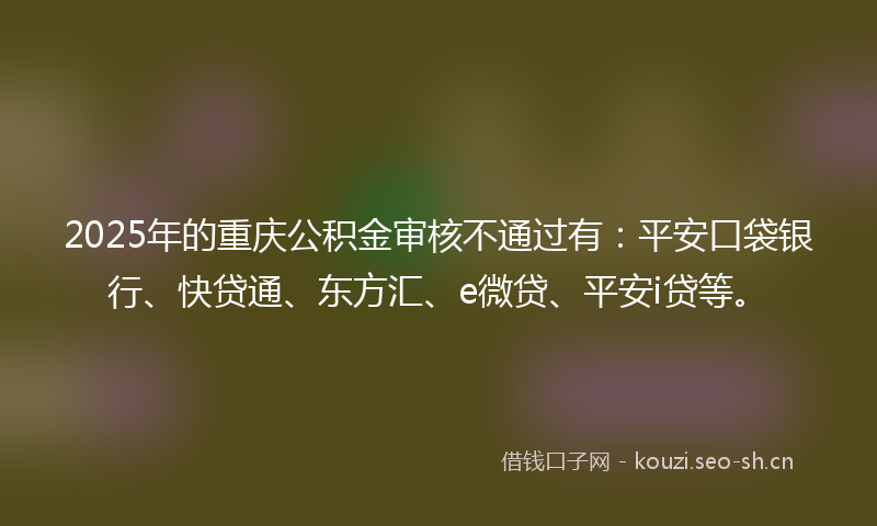 2025年的重庆公积金审核不通过有：平安口袋银行、快贷通、东方汇、e微贷、平安i贷等。