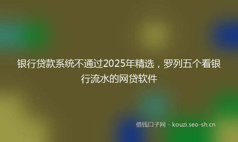 银行贷款系统不通过2025年精选，罗列五个看银行流水的网贷软件