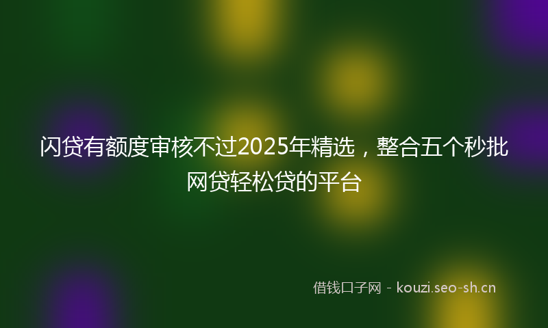 闪贷有额度审核不过2025年精选，整合五个秒批网贷轻松贷的平台