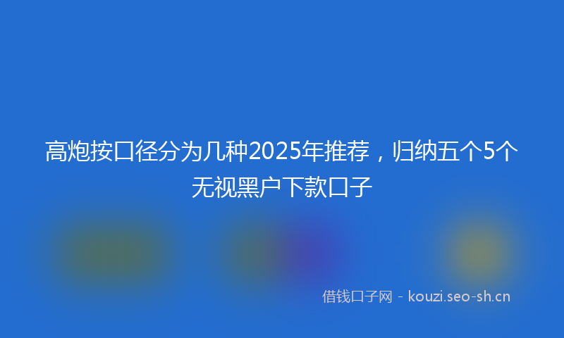 高炮按口径分为几种2025年推荐，归纳五个5个无视黑户下款口子