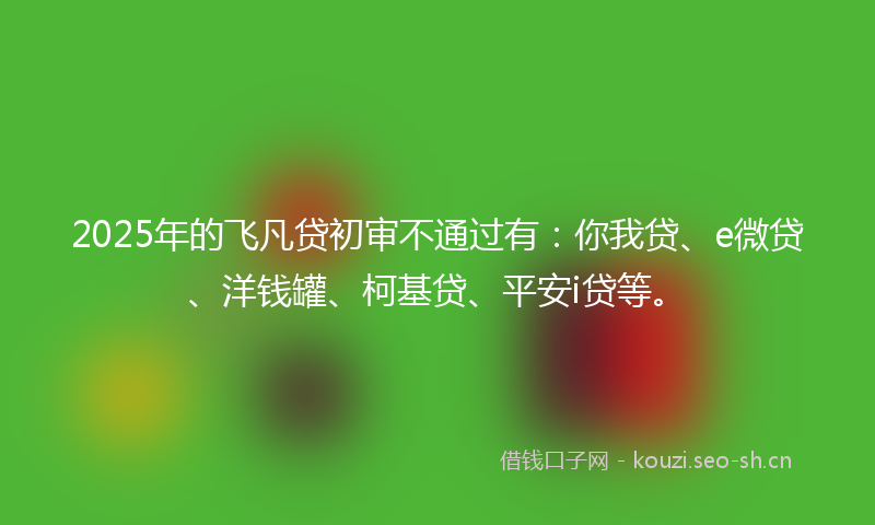 2025年的飞凡贷初审不通过有：你我贷、e微贷、洋钱罐、柯基贷、平安i贷等。
