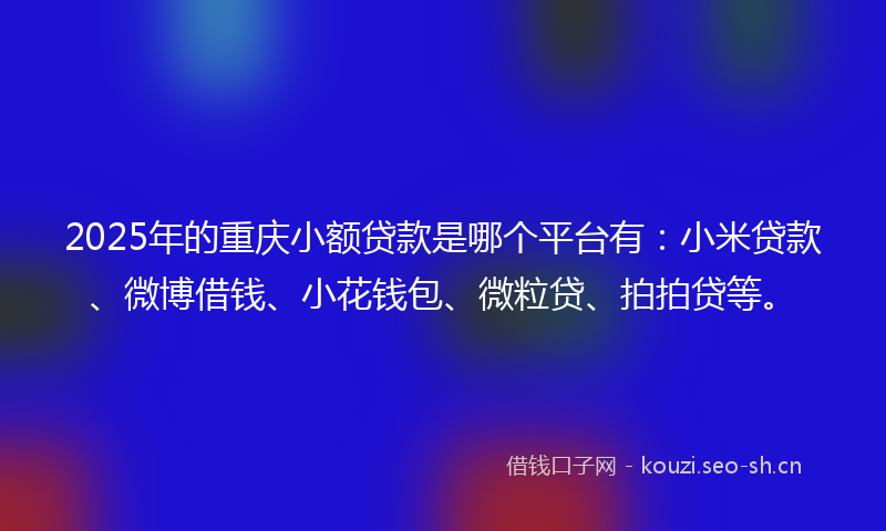 2025年的重庆小额贷款是哪个平台有:小米贷款、微博借钱、小花钱包、微粒贷、拍拍贷等。