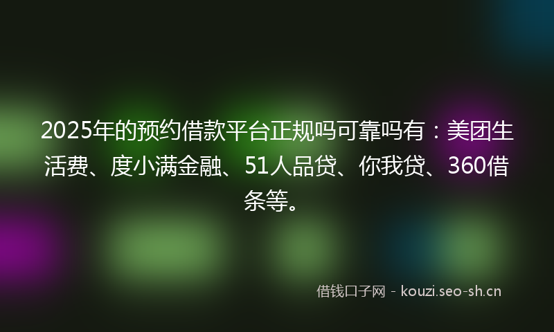 2025年的预约借款平台正规吗可靠吗有:美团生活费、度小满金融、51人品贷、你我贷、360借条等。