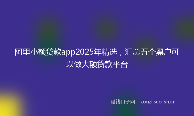 阿里小额贷款app2025年精选，汇总五个黑户可以做大额贷款平台