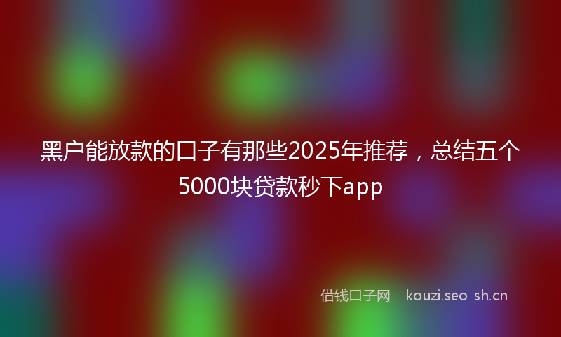 黑户能放款的口子有那些2025年推荐,总结五个5000块贷款秒下app