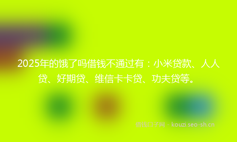 2025年的饿了吗借钱不通过有：小米贷款、人人贷、好期贷、维信卡卡贷、功夫贷等。