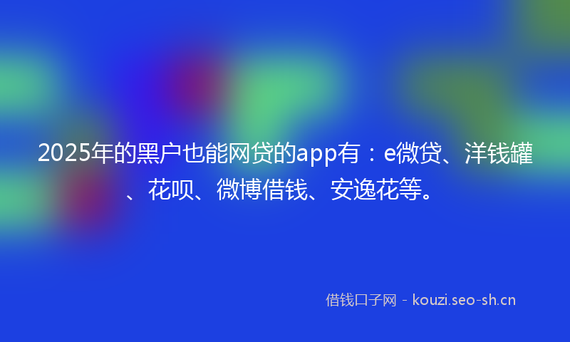 2025年的黑户也能网贷的app有：e微贷、洋钱罐、花呗、微博借钱、安逸花等。