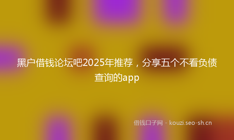 黑户借钱论坛吧2025年推荐,分享五个不看负债查询的app