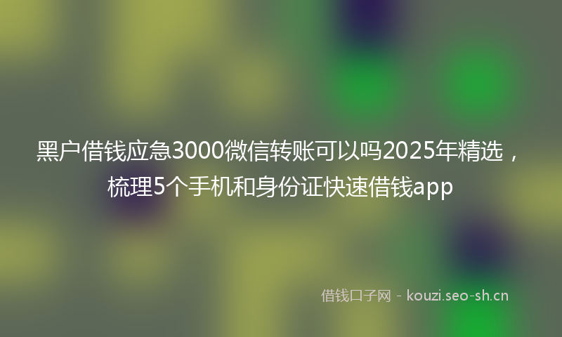 黑户借钱应急3000微信转账可以吗2025年精选，梳理5个手机和身份证快速借钱app