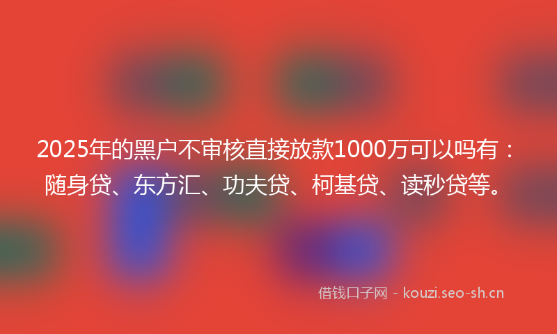 2025年的黑户不审核直接放款1000万可以吗有：随身贷、东方汇、功夫贷、柯基贷、读秒贷等。