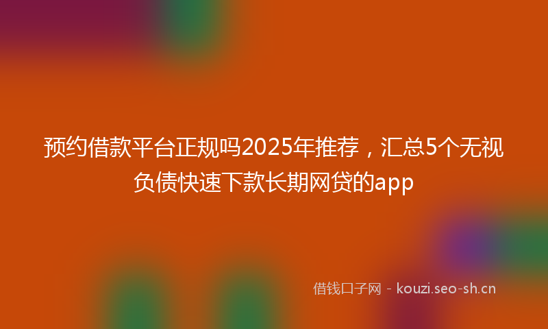 预约借款平台正规吗2025年推荐，汇总5个无视负债快速下款长期网贷的app