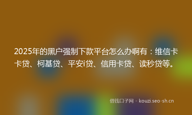 2025年的黑户强制下款平台怎么办啊有：维信卡卡贷、柯基贷、平安i贷、信用卡贷、读秒贷等。