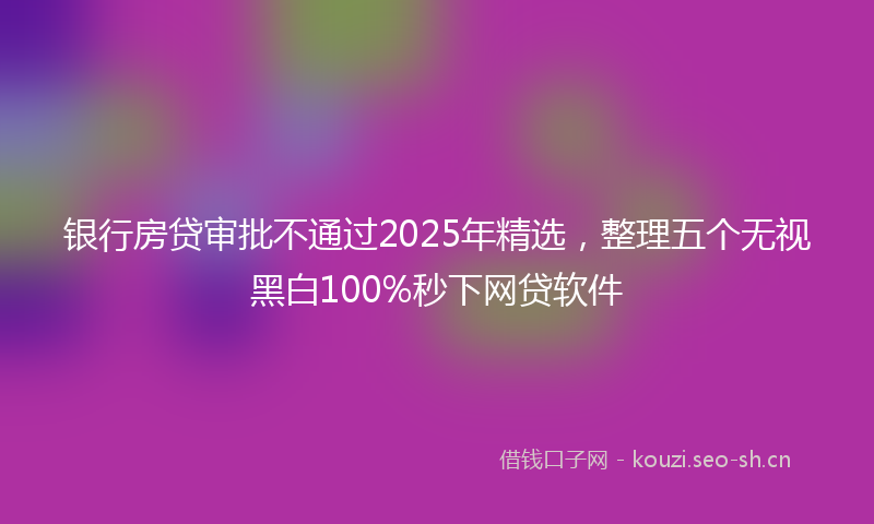 银行房贷审批不通过2025年精选,整理五个无视黑白100%秒下网贷软件
