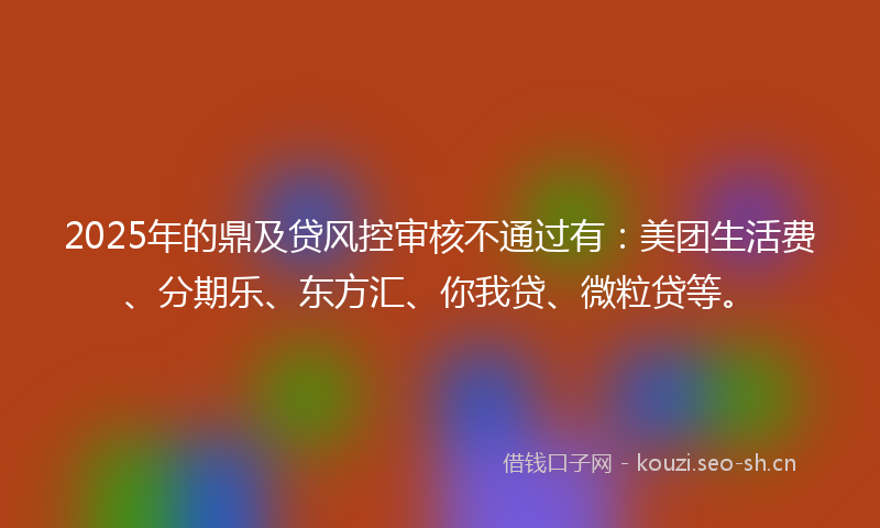 2025年的鼎及贷风控审核不通过有：美团生活费、分期乐、东方汇、你我贷、微粒贷等。