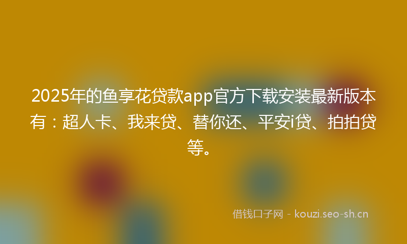 2025年的鱼享花贷款app官方下载安装最新版本有:超人卡、我来贷、替你还、平安i贷、拍拍贷等。