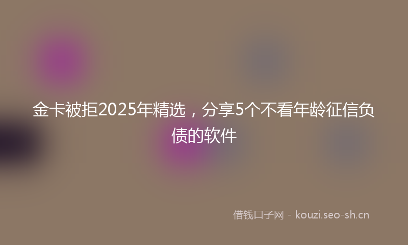 金卡被拒2025年精选，分享5个不看年龄征信负债的软件
