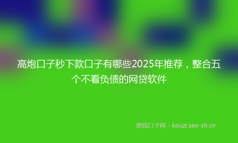高炮口子秒下款口子有哪些2025年推荐，整合五个不看负债的网贷软件