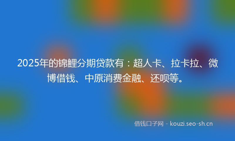 2025年的锦鲤分期贷款有：超人卡、拉卡拉、微博借钱、中原消费金融、还呗等。