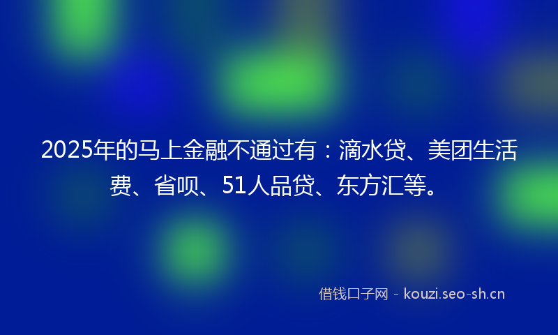 2025年的马上金融不通过有：滴水贷、美团生活费、省呗、51人品贷、东方汇等。