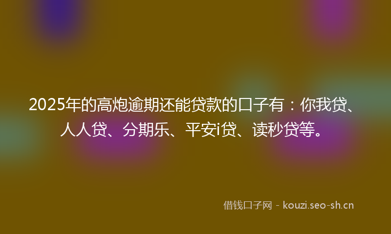 2025年的高炮逾期还能贷款的口子有：你我贷、人人贷、分期乐、平安i贷、读秒贷等。
