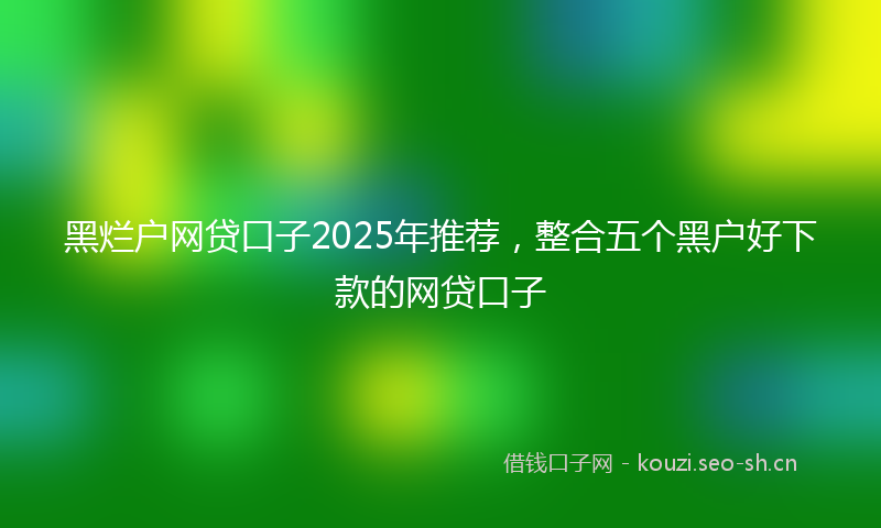 黑烂户网贷口子2025年推荐，整合五个黑户好下款的网贷口子