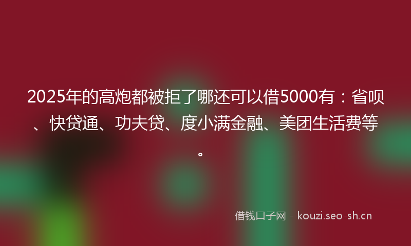 2025年的高炮都被拒了哪还可以借5000有:省呗、快贷通、功夫贷、度小满金融、美团生活费等。