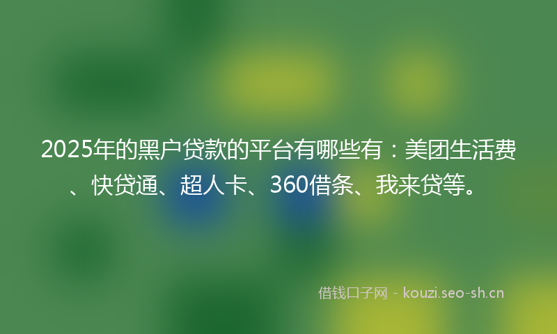 2025年的黑户贷款的平台有哪些有：美团生活费、快贷通、超人卡、360借条、我来贷等。