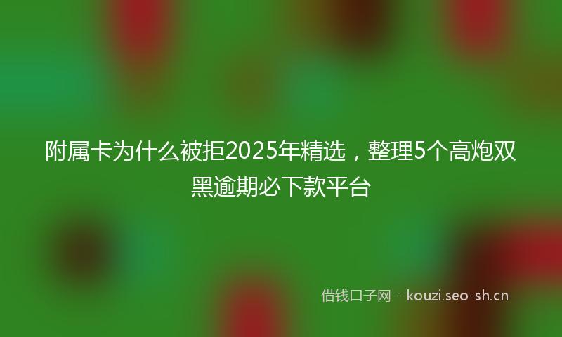 附属卡为什么被拒2025年精选，整理5个高炮双黑逾期必下款平台