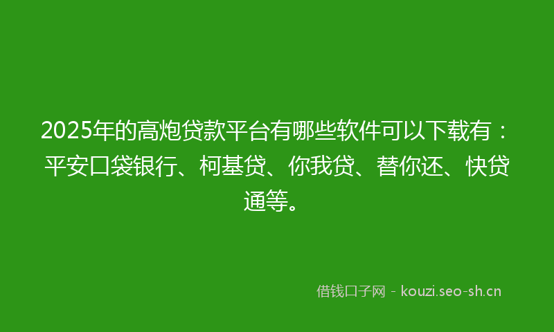 2025年的高炮贷款平台有哪些软件可以下载有：平安口袋银行、柯基贷、你我贷、替你还、快贷通等。