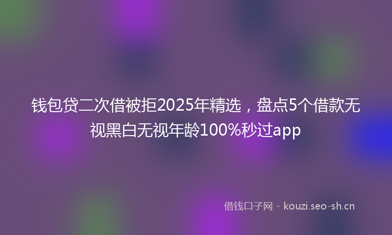 钱包贷二次借被拒2025年精选，盘点5个借款无视黑白无视年龄100%秒过app