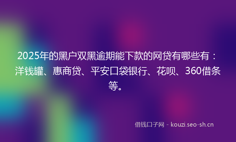 2025年的黑户双黑逾期能下款的网贷有哪些有:洋钱罐、惠商贷、平安口袋银行、花呗、360借条等。