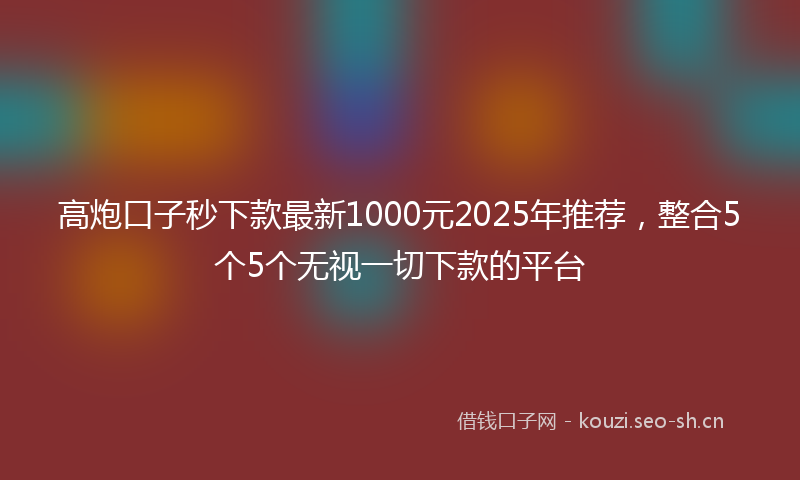 高炮口子秒下款最新1000元2025年推荐，整合5个5个无视一切下款的平台