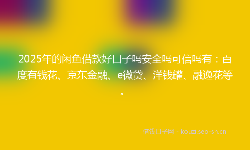 2025年的闲鱼借款好口子吗安全吗可信吗有：百度有钱花、京东金融、e微贷、洋钱罐、融逸花等。
